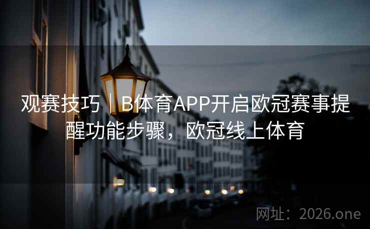 观赛技巧|B体育APP开启欧冠赛事提醒功能步骤,欧冠线上体育