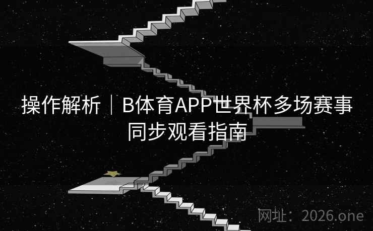 操作解析｜B体育APP世界杯多场赛事同步观看指南