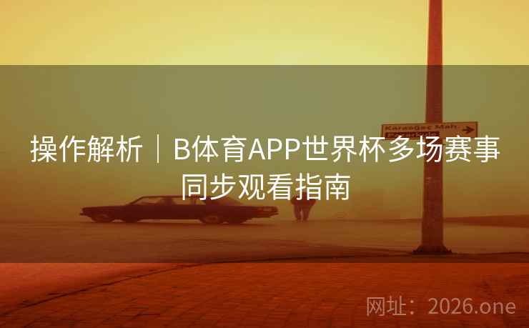 操作解析|B体育APP世界杯多场赛事同步观看指南