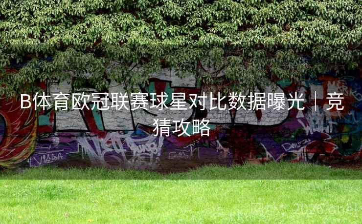 B体育欧冠联赛球星对比数据曝光｜竞猜攻略