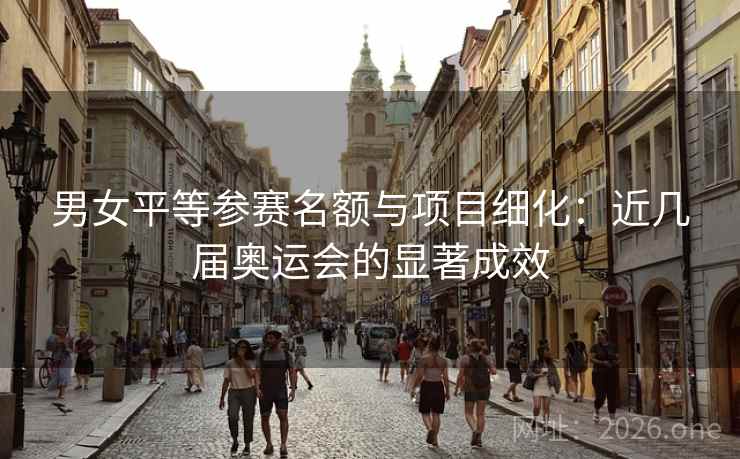 男女平等参赛名额与项目细化:近几届奥运会的显著成效