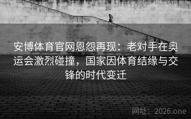 安博体育官网恩怨再现：老对手在奥运会激烈碰撞，国家因体育结缘与交锋的时代变迁