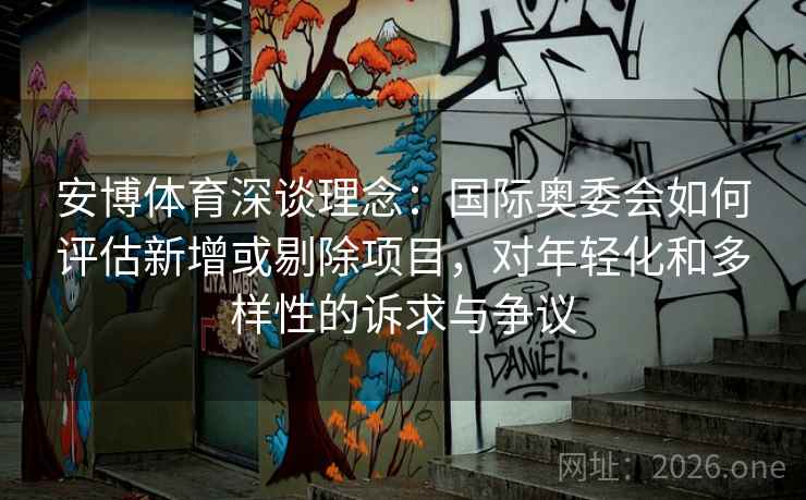 安博体育深谈理念：国际奥委会如何评估新增或剔除项目，对年轻化和多样性的诉求与争议