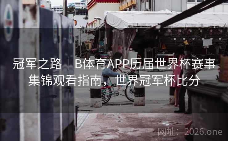 冠军之路｜B体育APP历届世界杯赛事集锦观看指南，世界冠军杯比分