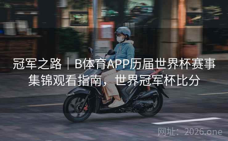 冠军之路|B体育APP历届世界杯赛事集锦观看指南,世界冠军杯比分