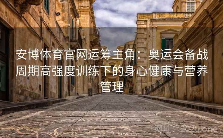 安博体育官网运筹主角：奥运会备战周期高强度训练下的身心健康与营养管理