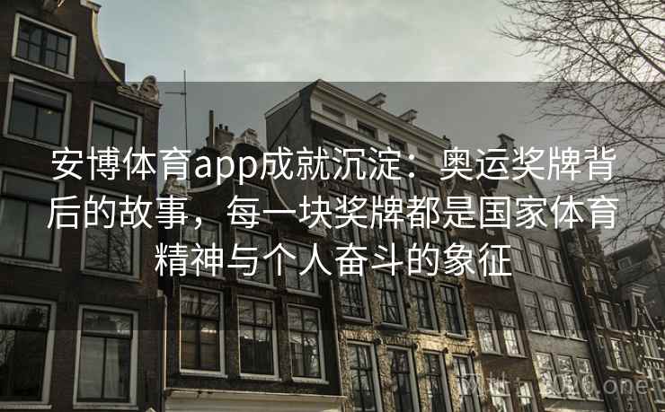 安博体育app成就沉淀：奥运奖牌背后的故事，每一块奖牌都是国家体育精神与个人奋斗的象征