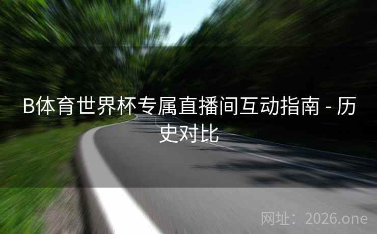 B体育世界杯专属直播间互动指南 - 历史对比