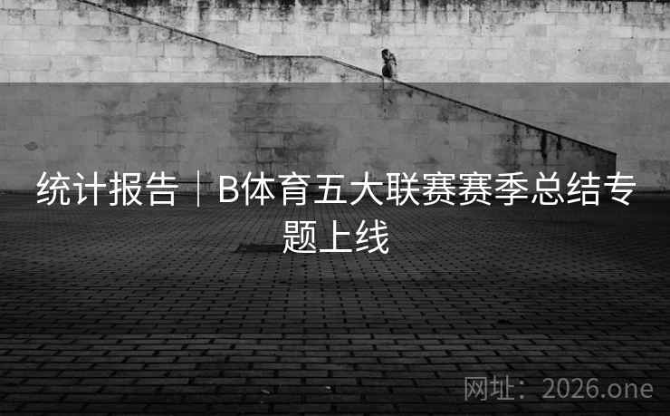 统计报告|B体育五大联赛赛季总结专题上线