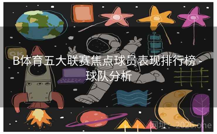 B体育五大联赛焦点球员表现排行榜 - 球队分析