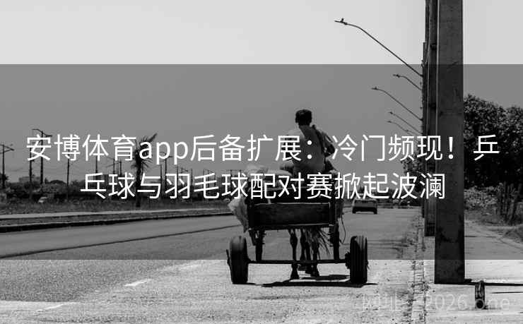 安博体育app后备扩展：冷门频现！乒乓球与羽毛球配对赛掀起波澜