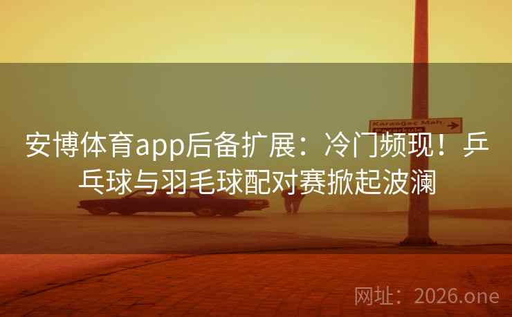 安博体育app后备扩展:冷门频现!乒乓球与羽毛球配对赛掀起波澜