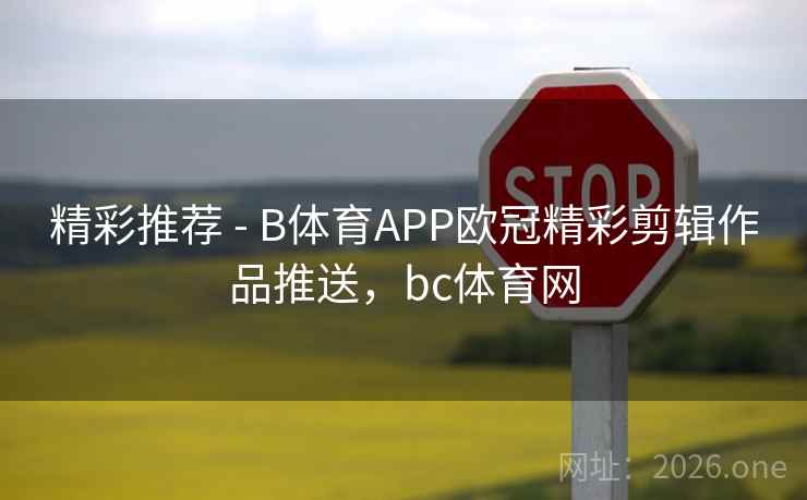 精彩推荐 - B体育APP欧冠精彩剪辑作品推送，bc体育网