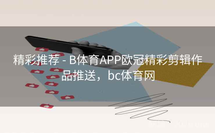精彩推荐 - B体育APP欧冠精彩剪辑作品推送,bc体育网