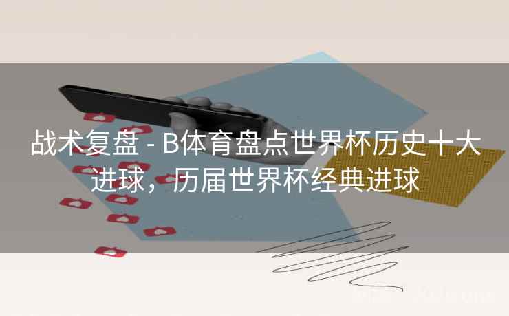 战术复盘 - B体育盘点世界杯历史十大进球,历届世界杯经典进球