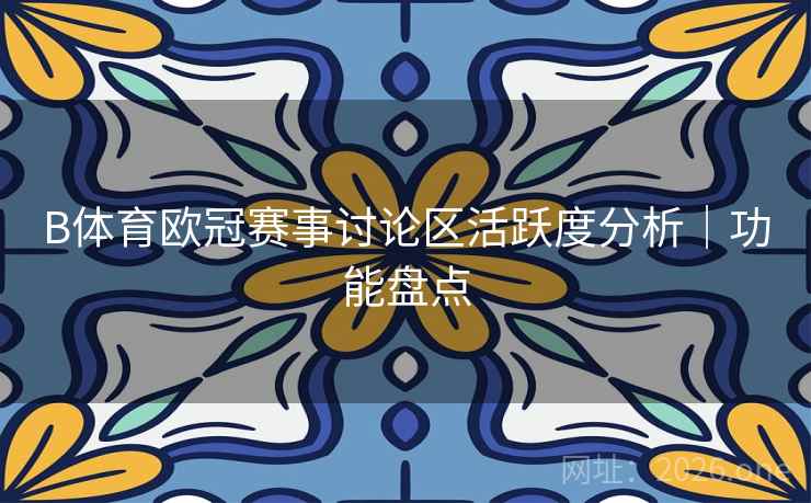 B体育欧冠赛事讨论区活跃度分析|功能盘点