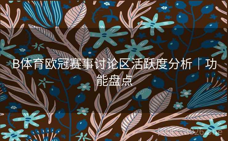 B体育欧冠赛事讨论区活跃度分析｜功能盘点