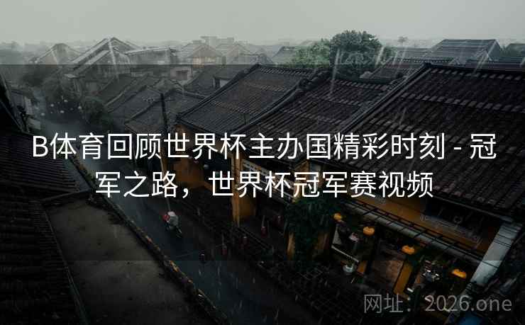 B体育回顾世界杯主办国精彩时刻 - 冠军之路,世界杯冠军赛视频