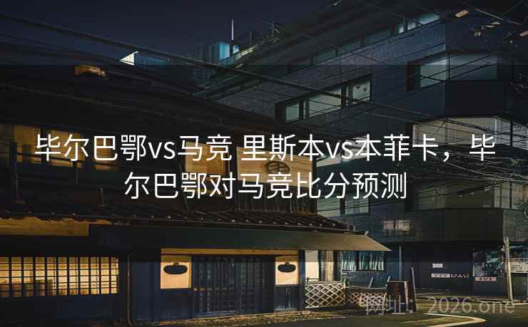 毕尔巴鄂vs马竞 里斯本vs本菲卡,毕尔巴鄂对马竞比分预测