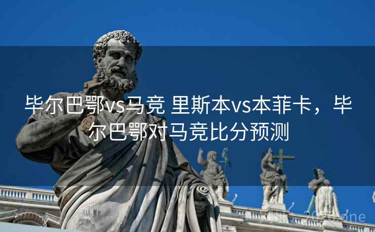毕尔巴鄂vs马竞 里斯本vs本菲卡,毕尔巴鄂对马竞比分预测