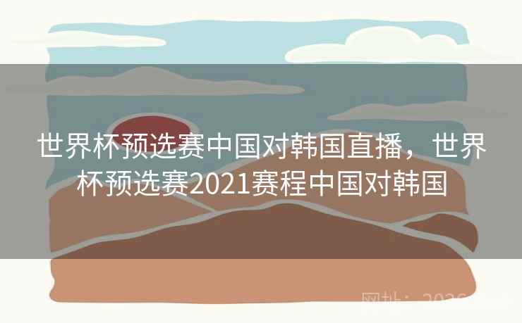 世界杯预选赛中国对韩国直播,世界杯预选赛2021赛程中国对韩国