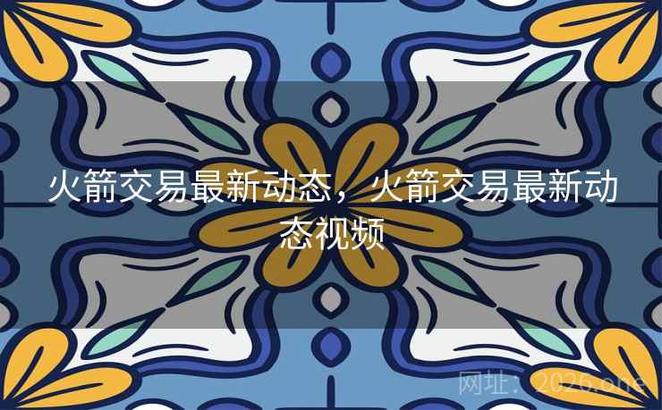 火箭交易最新动态，火箭交易最新动态视频
