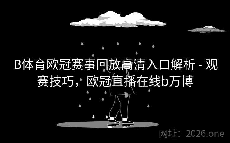 B体育欧冠赛事回放高清入口解析 - 观赛技巧,欧冠直播在线b万博