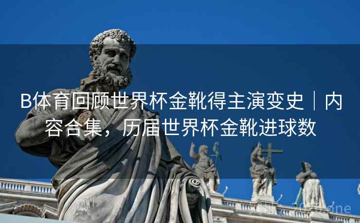 B体育回顾世界杯金靴得主演变史|内容合集,历届世界杯金靴进球数