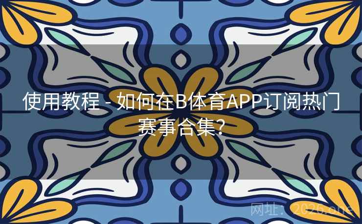 使用教程 - 如何在B体育APP订阅热门赛事合集？