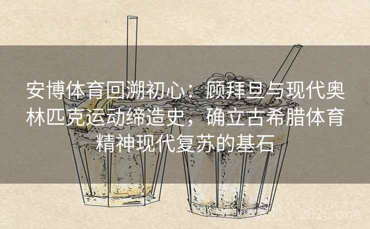 安博体育回溯初心：顾拜旦与现代奥林匹克运动缔造史，确立古希腊体育精神现代复苏的基石