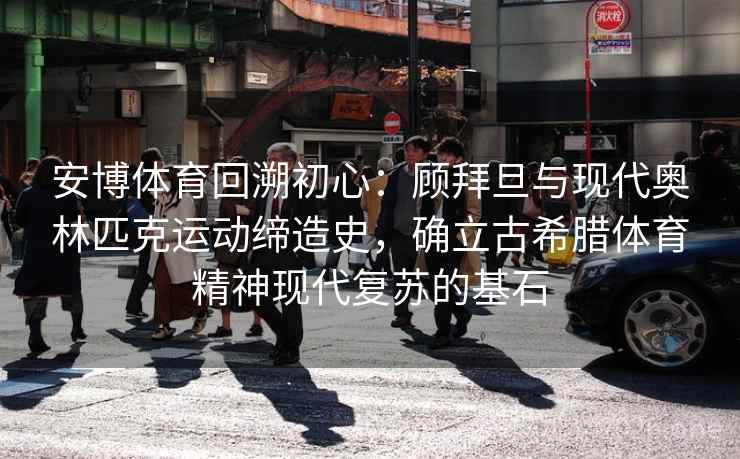 安博体育回溯初心:顾拜旦与现代奥林匹克运动缔造史,确立古希腊体育精神现代复苏的基石