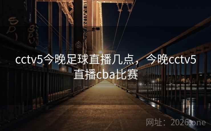 cctv5今晚足球直播几点,今晚cctv5直播cba比赛