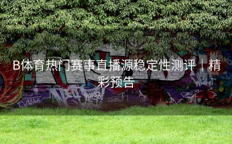 B体育热门赛事直播源稳定性测评｜精彩预告