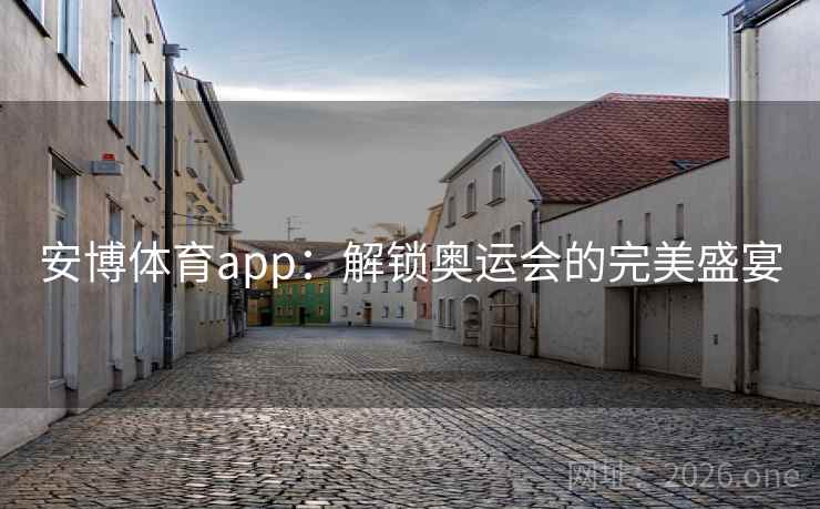 安博体育app：解锁奥运会的完美盛宴