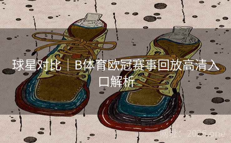 球星对比|B体育欧冠赛事回放高清入口解析