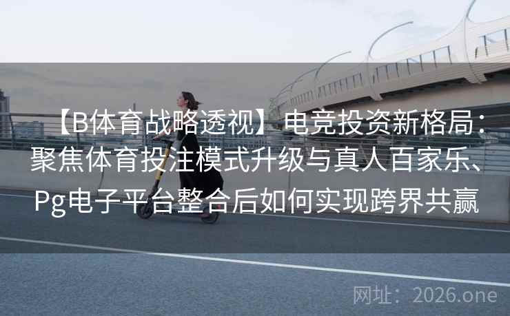 【B体育战略透视】电竞投资新格局:聚焦体育投注模式升级与真人百家乐、Pg电子平台整合后如何实现跨界共赢