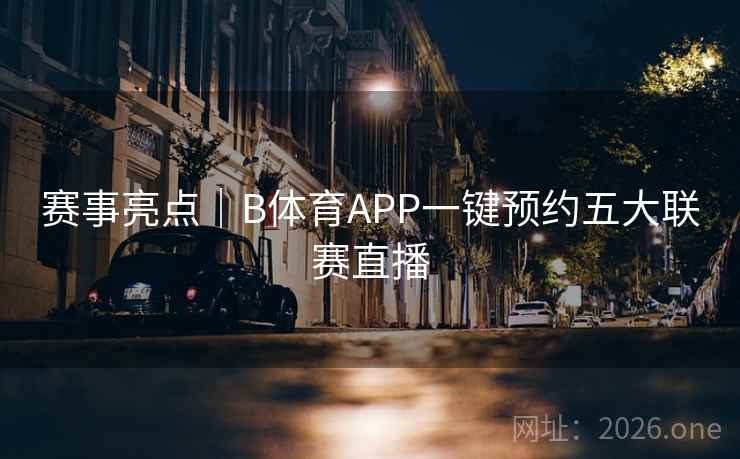 赛事亮点|B体育APP一键预约五大联赛直播