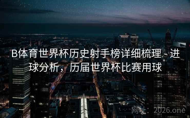 B体育世界杯历史射手榜详细梳理 - 进球分析,历届世界杯比赛用球