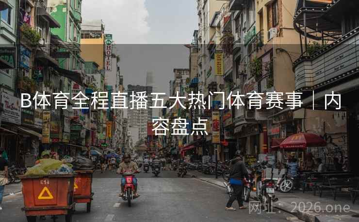 B体育全程直播五大热门体育赛事|内容盘点