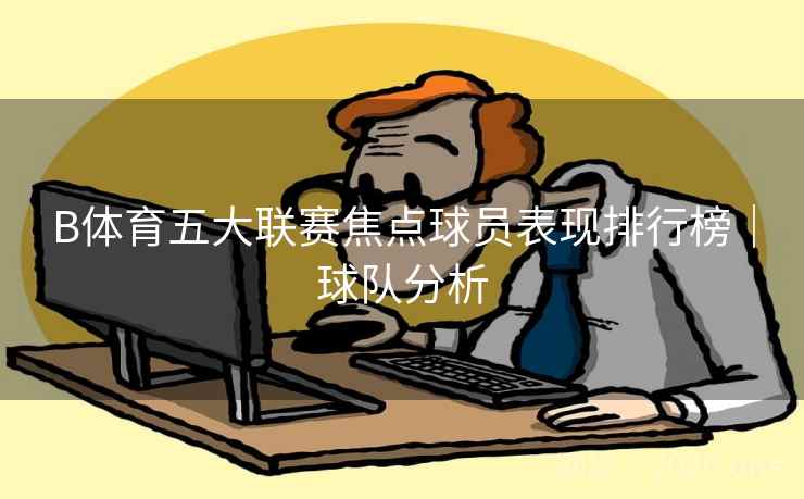 B体育五大联赛焦点球员表现排行榜|球队分析