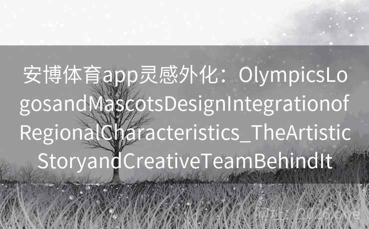 安博体育app灵感外化：OlympicsLogosandMascotsDesignIntegrationofRegionalCharacteristics_TheArtisticStoryandCreativeTeamBehindIt