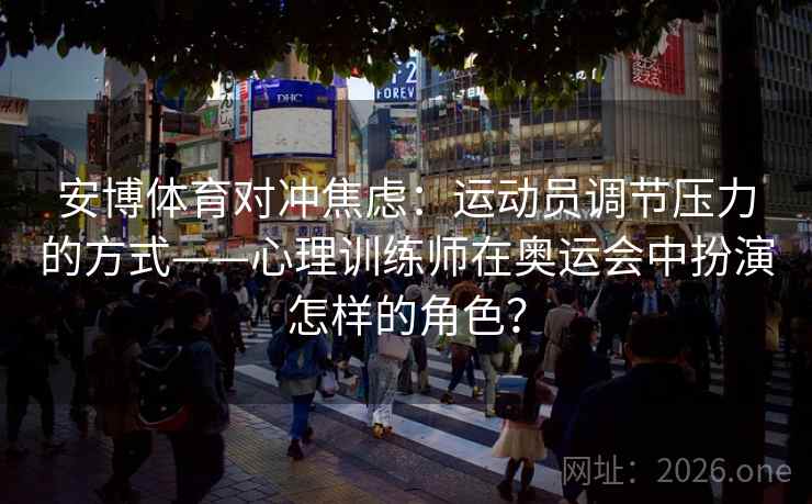 安博体育对冲焦虑：运动员调节压力的方式——心理训练师在奥运会中扮演怎样的角色？