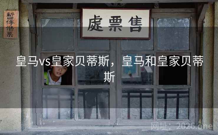 皇马vs皇家贝蒂斯,皇马和皇家贝蒂斯