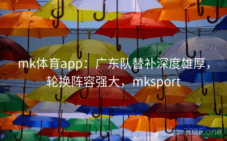 mk体育app：广东队替补深度雄厚，轮换阵容强大，mksport
