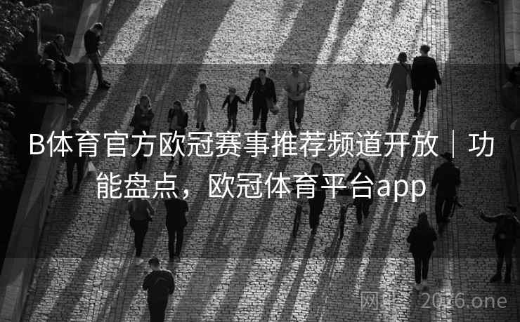 B体育官方欧冠赛事推荐频道开放｜功能盘点，欧冠体育平台app