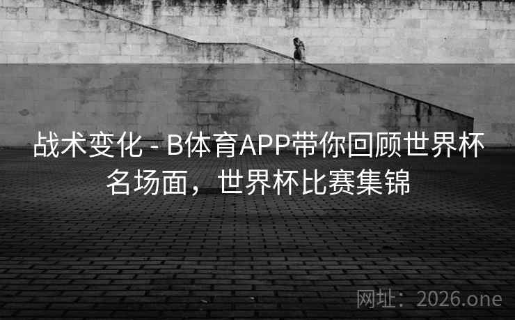 战术变化 - B体育APP带你回顾世界杯名场面,世界杯比赛集锦