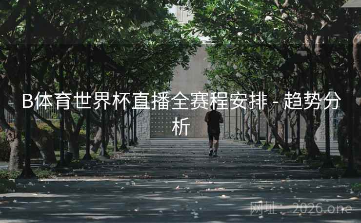 B体育世界杯直播全赛程安排 - 趋势分析