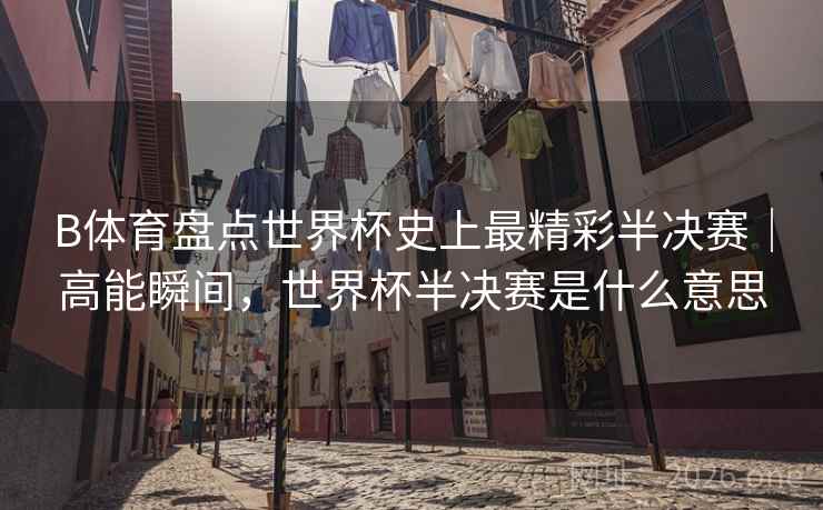 B体育盘点世界杯史上最精彩半决赛|高能瞬间,世界杯半决赛是什么意思