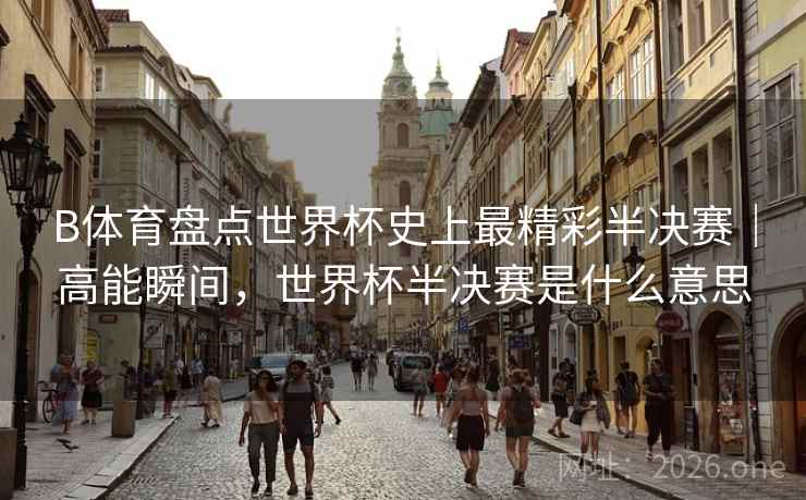 B体育盘点世界杯史上最精彩半决赛|高能瞬间,世界杯半决赛是什么意思