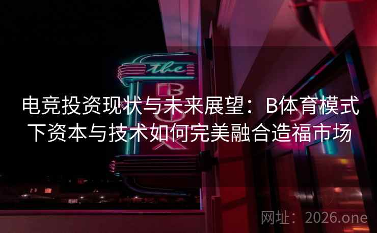 电竞投资现状与未来展望:B体育模式下资本与技术如何完美融合造福市场